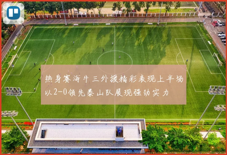 热身赛海牛三外援精彩表现上半场以2-0领先泰山队展现强劲实力