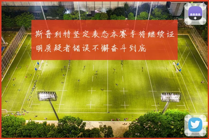 斯普利特坚定表态本赛季将继续证明质疑者错误不懈奋斗到底