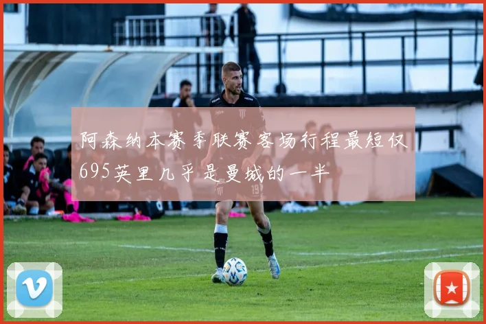 阿森纳本赛季联赛客场行程最短仅695英里几乎是曼城的一半