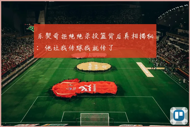 东契奇拒绝绝杀投篮背后真相揭秘：他让我传球我就传了