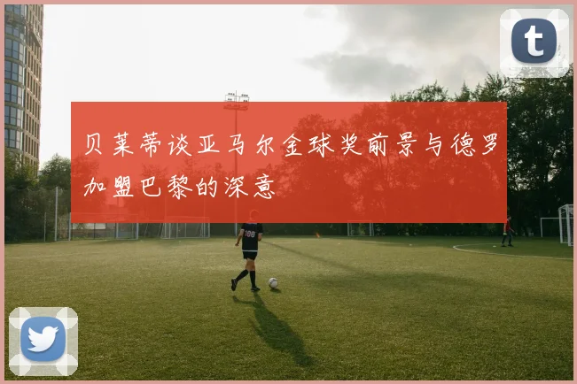 贝莱蒂谈亚马尔金球奖前景与德罗加盟巴黎的深意