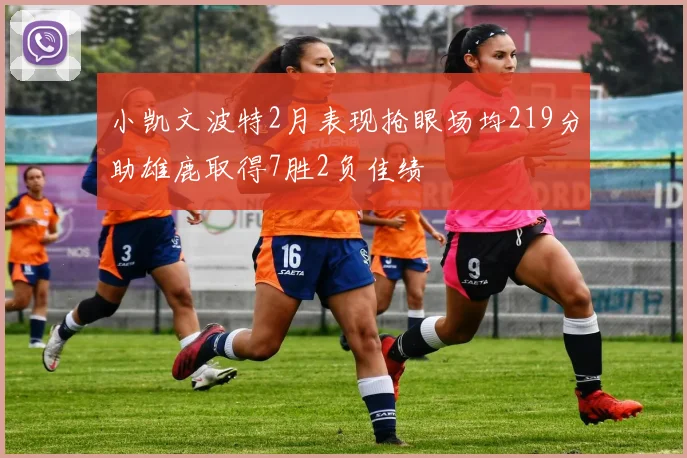 小凯文波特2月表现抢眼场均219分助雄鹿取得7胜2负佳绩