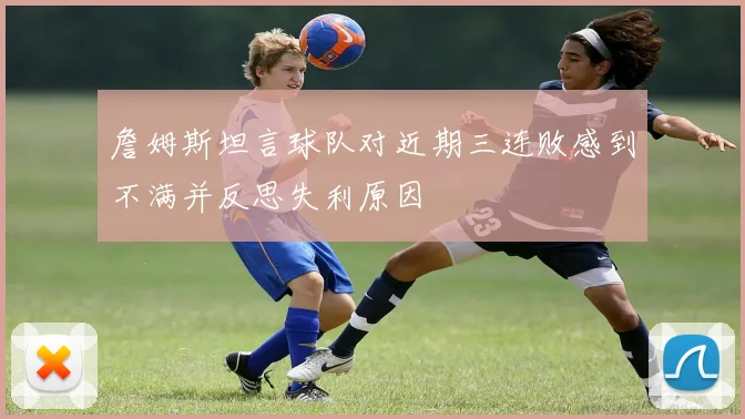 詹姆斯坦言球队对近期三连败感到不满并反思失利原因