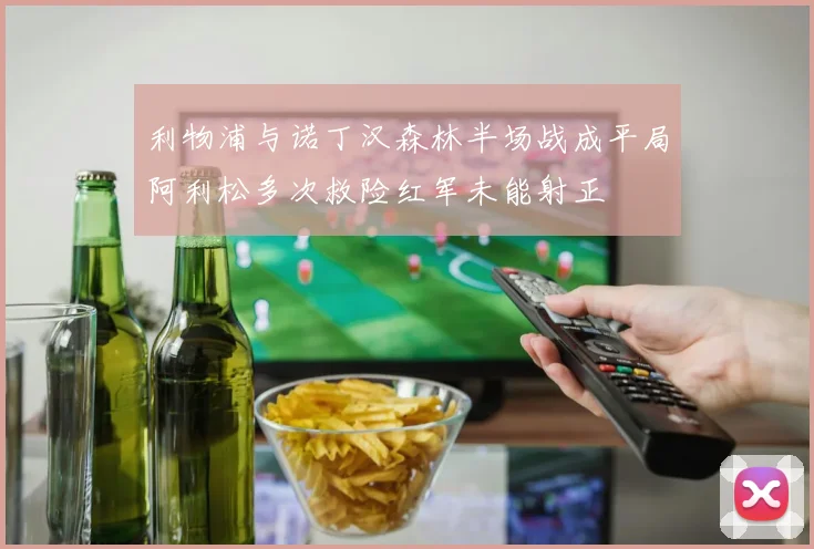 利物浦与诺丁汉森林半场战成平局阿利松多次救险红军未能射正
