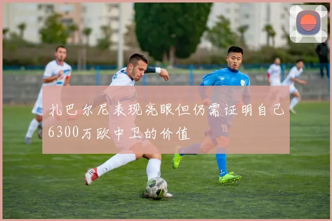 扎巴尔尼表现亮眼但仍需证明自己6300万欧中卫的价值