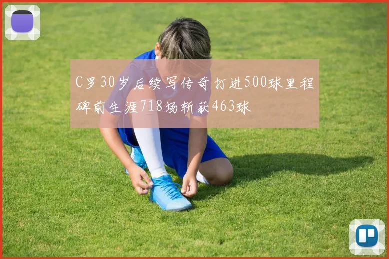 C罗30岁后续写传奇打进500球里程碑前生涯718场斩获463球