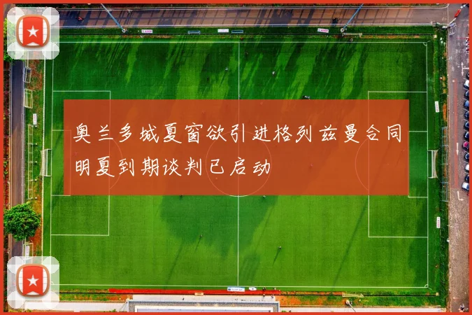 奥兰多城夏窗欲引进格列兹曼合同明夏到期谈判已启动