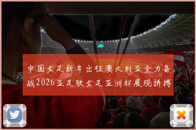 中国女足新年出征澳大利亚全力备战2026亚足联女足亚洲杯展现拼搏精神