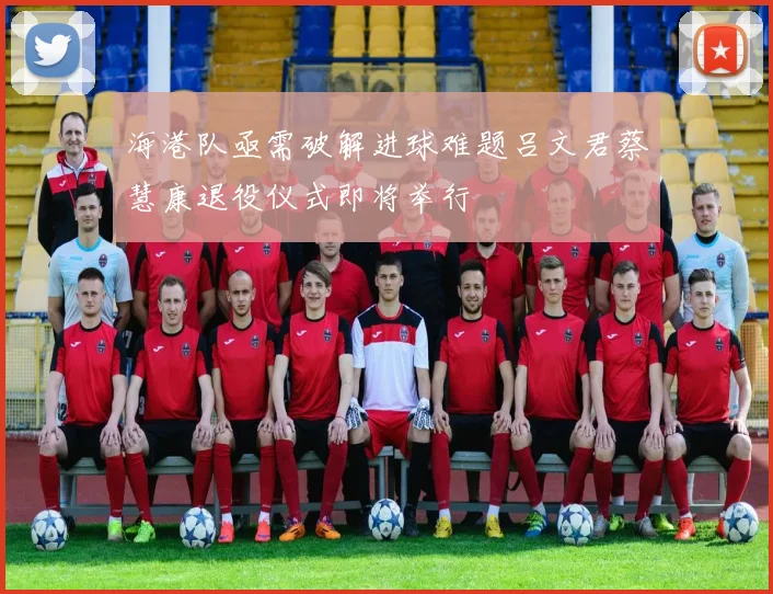 海港队亟需破解进球难题吕文君蔡慧康退役仪式即将举行