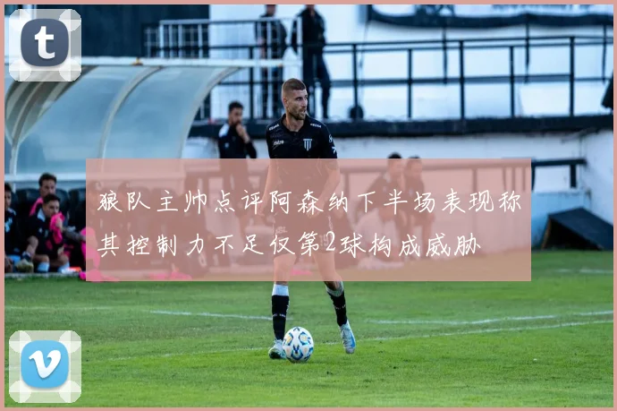 狼队主帅点评阿森纳下半场表现称其控制力不足仅第2球构成威胁