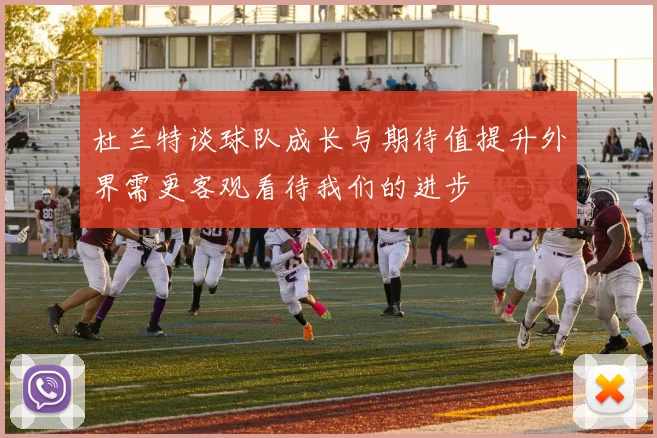 杜兰特谈球队成长与期待值提升外界需更客观看待我们的进步